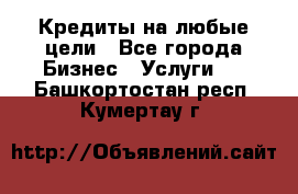 Кредиты на любые цели - Все города Бизнес » Услуги   . Башкортостан респ.,Кумертау г.